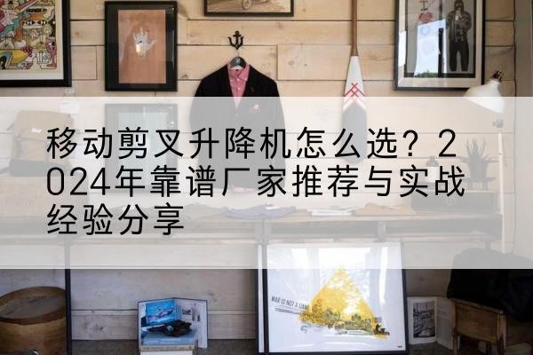 调兵山升降平台厂家推荐-移动剪叉升降机怎么选?2024年靠谱厂家推荐与实战经验分享