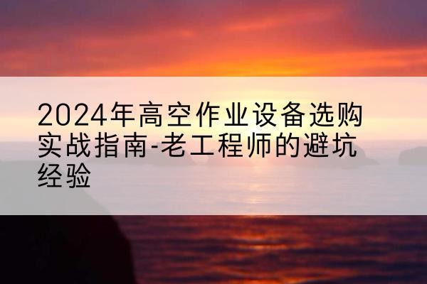 调兵山高空作业升降机厂家推荐-2024年高空作业设备选购实战指南-老工程师的避坑经验