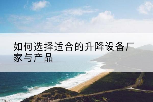 调兵山电动升降平台厂家-如何选择适合的升降设备厂家与产品