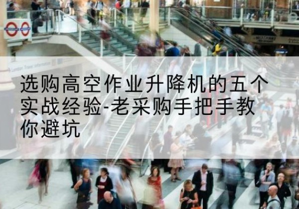 调兵山高空作业升降机厂家-选购高空作业升降机的五个实战经验-老采购手把手教你避坑