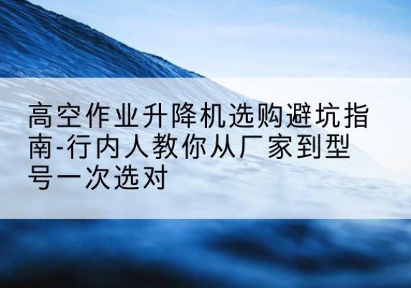 调兵山升降平台厂家-高空作业升降机选购避坑指南-行内人教你从厂家到型号一次选对