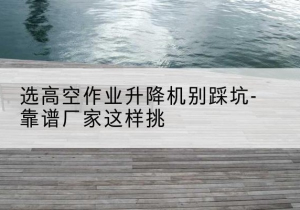 调兵山剪叉式升降机厂家-选高空作业升降机别踩坑-靠谱厂家这样挑
