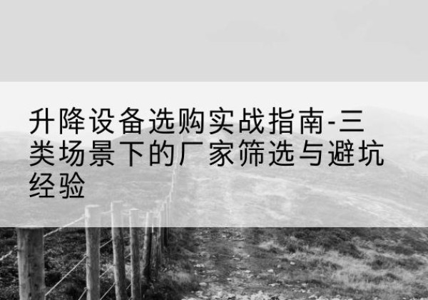 调兵山移动式升降机厂家推荐-升降设备选购实战指南-三类场景下的厂家筛选与避坑经验