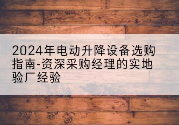 调兵山电动剪叉升降平台厂家-2024年电动升降设备选购指南-资深采购经理的实地验厂经验