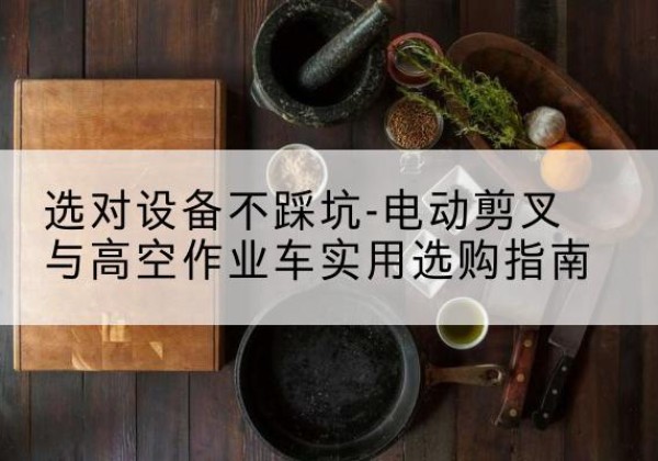 调兵山电动剪叉升降平台怎么选-选对设备不踩坑-电动剪叉与高空作业车实用选购指南