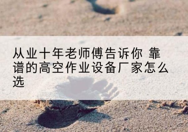调兵山高空作业升降机厂家推荐-从业十年老师傅告诉你 靠谱的高空作业设备厂家怎么选