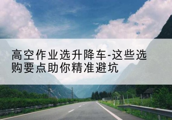 调兵山升降车厂家-高空作业选升降车-这些选购要点助你*避坑