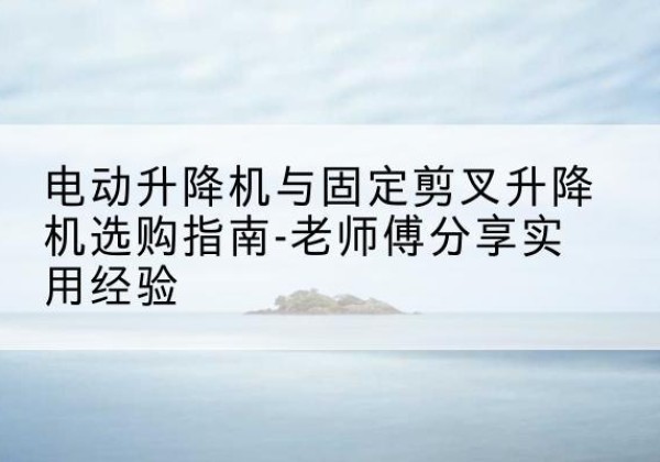 调兵山电动升降机怎么选-电动升降机与固定剪叉升降机选购指南-老师傅分享实用经验