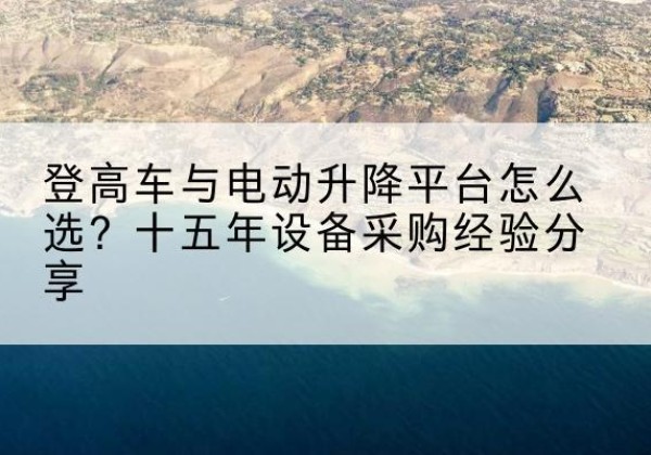 调兵山登高车厂家厂家-登高车与电动升降平台怎么选？十五年设备采购经验分享
