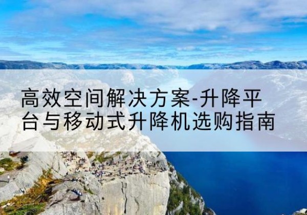 调兵山升降平台厂家-*空间解决方案-升降平台与移动式升降机选购指南