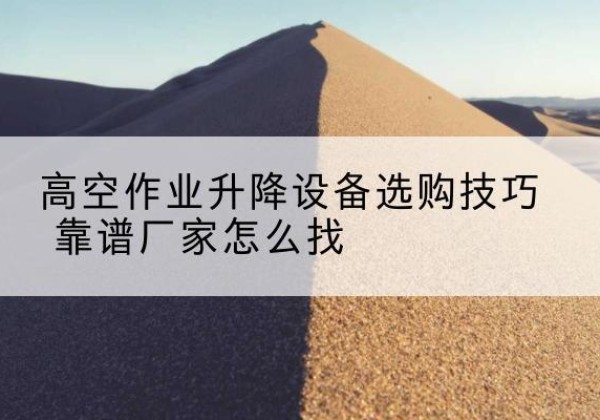 调兵山电动升降平台厂家推荐-高空作业升降设备选购技巧 靠谱厂家怎么找