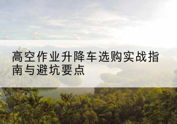 调兵山升降车怎么选-高空作业升降车选购实战指南与避坑要点