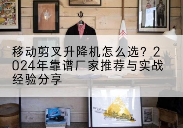 调兵山升降平台厂家推荐-移动剪叉升降机怎么选？2024年靠谱厂家推荐与实战经验分享