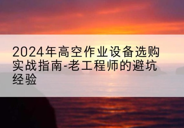 调兵山高空作业升降机厂家推荐-2024年高空作业设备选购实战指南-老工程师的避坑经验