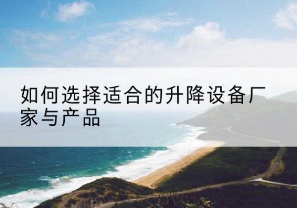 调兵山电动升降平台厂家-如何选择适合的升降设备厂家与产品